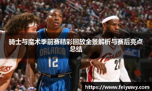 骑士与魔术季前赛精彩回放全景解析与赛后亮点总结