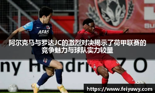 阿尔克马与罗达JC的激烈对决揭示了荷甲联赛的竞争魅力与球队实力较量