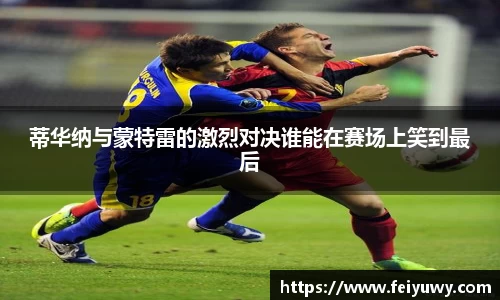 蒂华纳与蒙特雷的激烈对决谁能在赛场上笑到最后