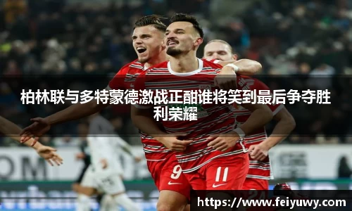 柏林联与多特蒙德激战正酣谁将笑到最后争夺胜利荣耀