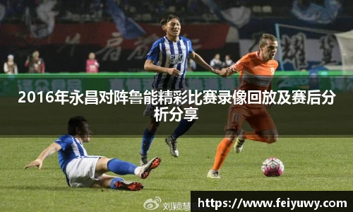 2016年永昌对阵鲁能精彩比赛录像回放及赛后分析分享